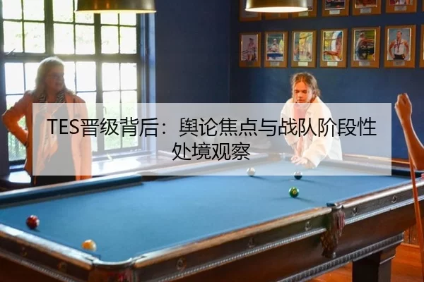 TES晋级背后：舆论焦点与战队阶段性处境观察